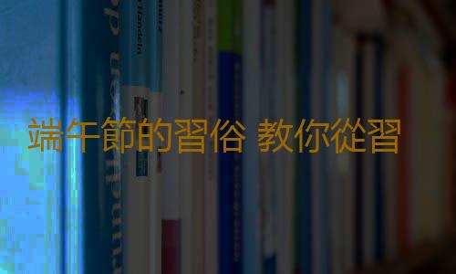 端午節的習俗 教你從習俗掌握養生知識