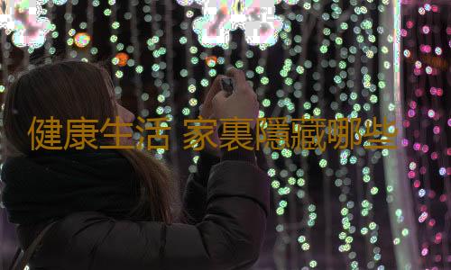 健康生活 家裏隱藏哪些致癌物