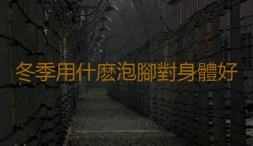 冬季用什麽泡腳對身體好