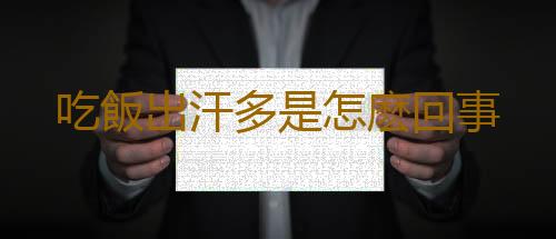 吃飯出汗多是怎麽回事