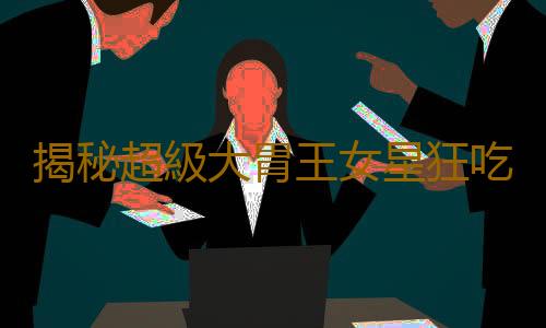 揭秘超級大胃王女星狂吃不胖秘訣