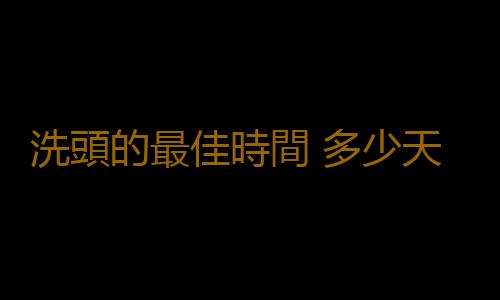 洗頭的最佳時間 多少天洗一次頭才健康