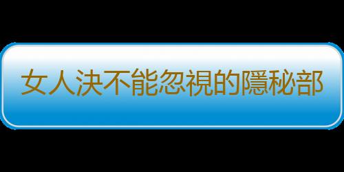 女人決不能忽視的隱秘部位